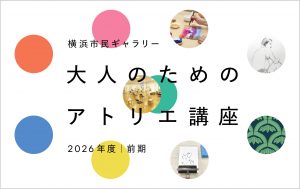 大人のためのアトリエ講座 2026年度前期 | 横浜市民ギャラリー